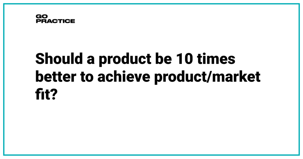 Should a product be 10 times better to achieve product/market fit?