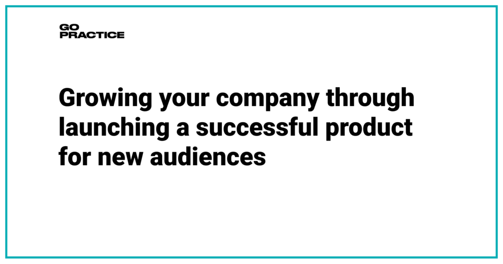 Growing your company through launching a successful product for new audiences
