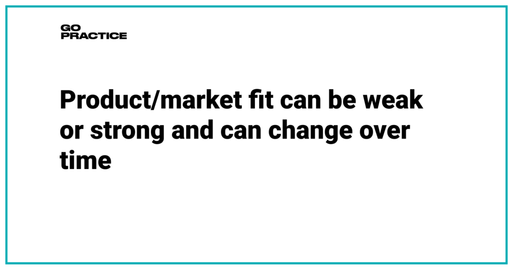 Product/market fit can be weak or strong and can change over time
