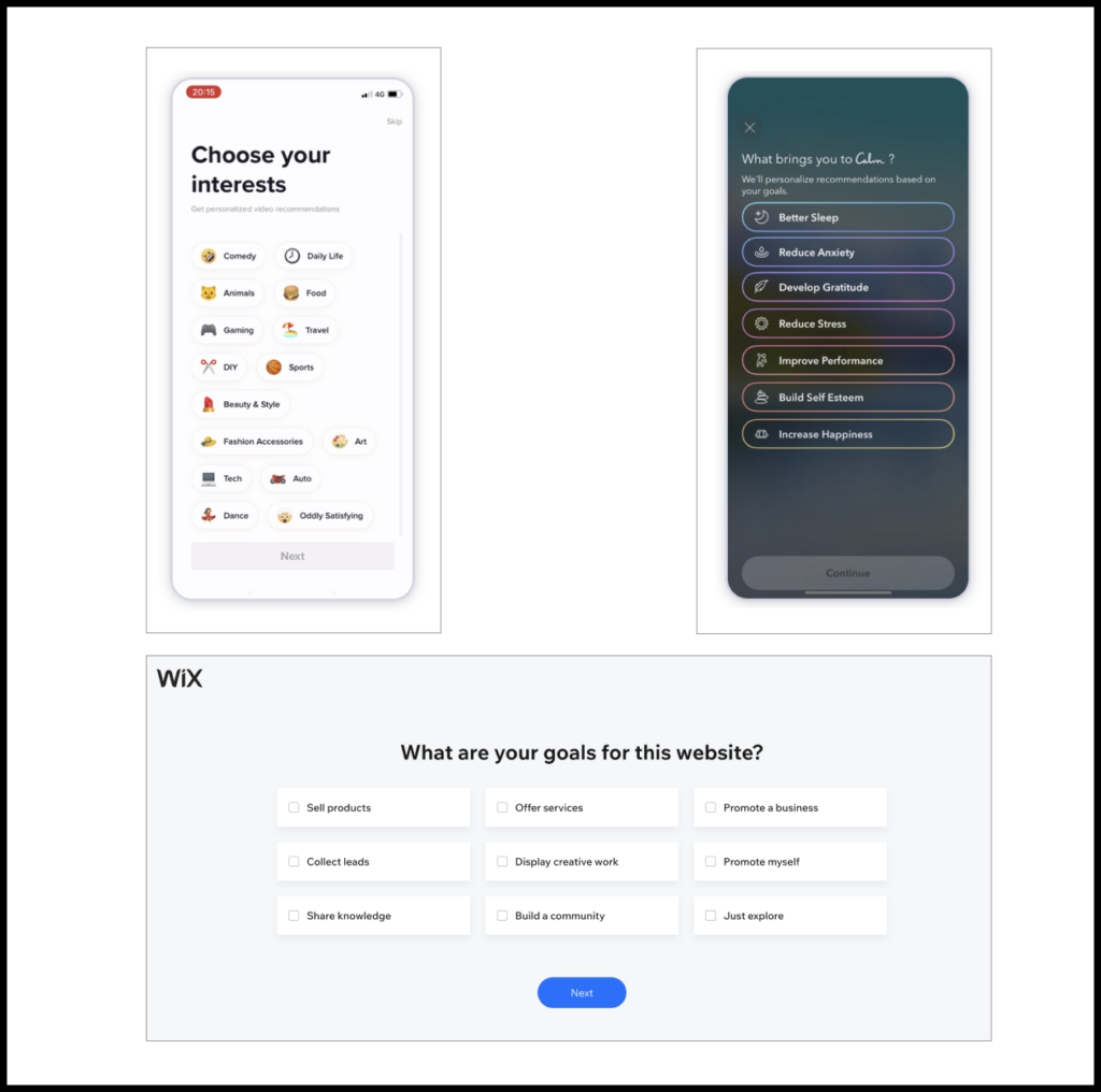 TikTok asks about the user’s interests to populate the feed with the most relevant content. Later recommendations are based on how the user interacts with content within the app. Calm customizes the content that it displays based on the user’s stated goal. Site builder Wix asks what the user wants to accomplish with the service and adjusts the structure of the user’s site accordingly.