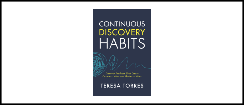 Continuous Discovery Habits: Discover Products that Create Customer Value and Business Value by Teresa Torres